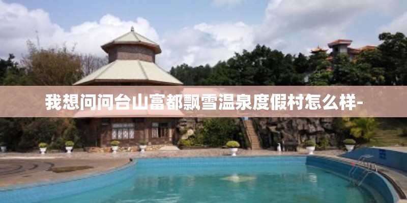 我想问问台山富都飘雪温泉度假村怎么样-