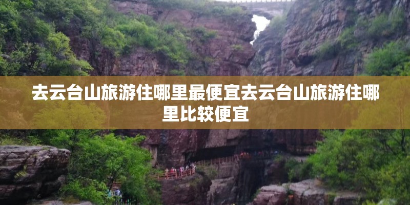 去云台山旅游住哪里最便宜去云台山旅游住哪里比较便宜