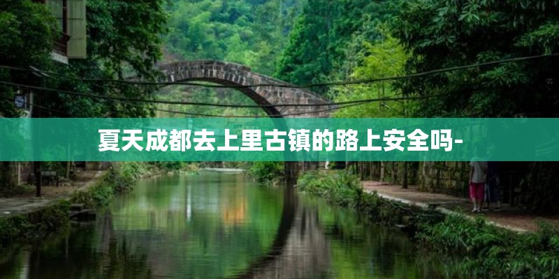 夏天成都去上里古镇的路上安全吗-