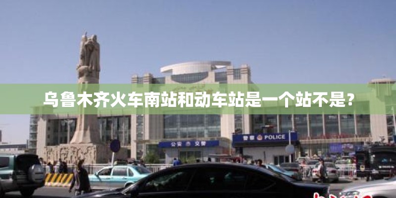 乌鲁木齐火车南站和动车站是一个站不是？