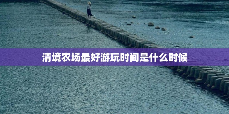 清境农场最好游玩时间是什么时候
