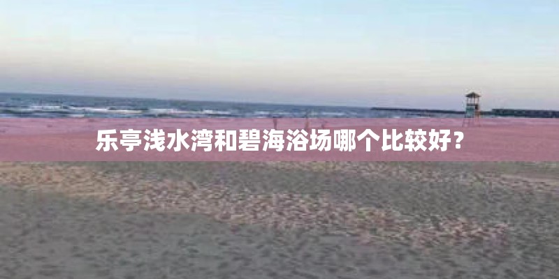 乐亭浅水湾和碧海浴场哪个比较好？