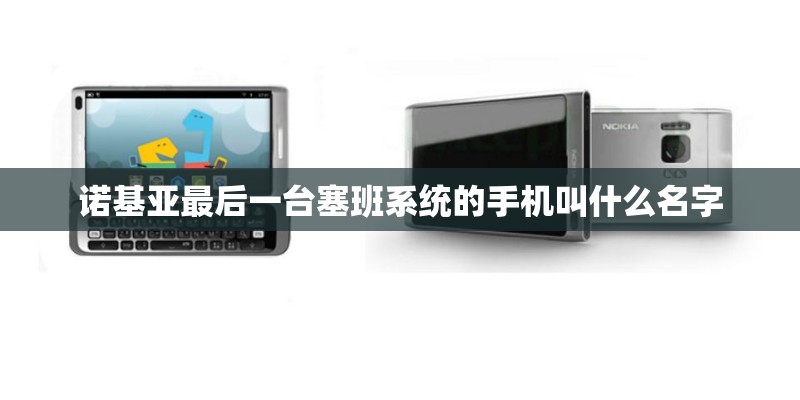 诺基亚最后一台塞班系统的手机叫什么名字