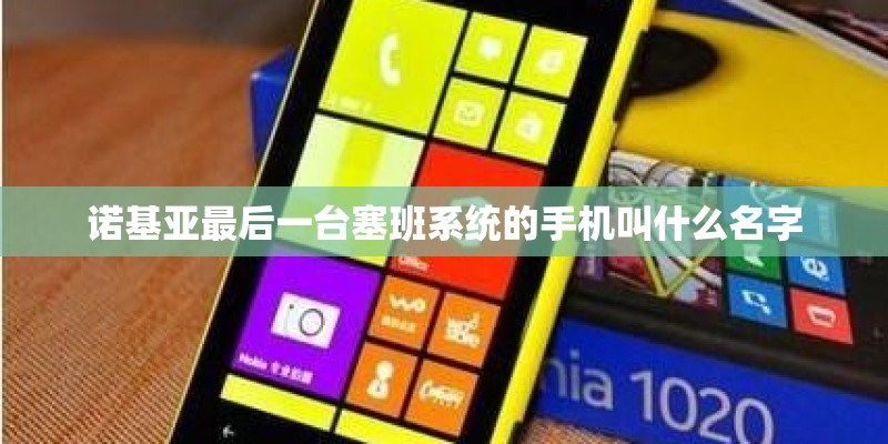 诺基亚最后一台塞班系统的手机叫什么名字