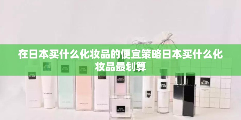 在日本买什么化妆品的便宜策略日本买什么化妆品最划算