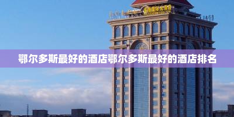 鄂尔多斯最好的酒店鄂尔多斯最好的酒店排名