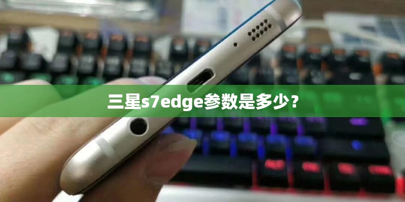 三星s7edge参数是多少？