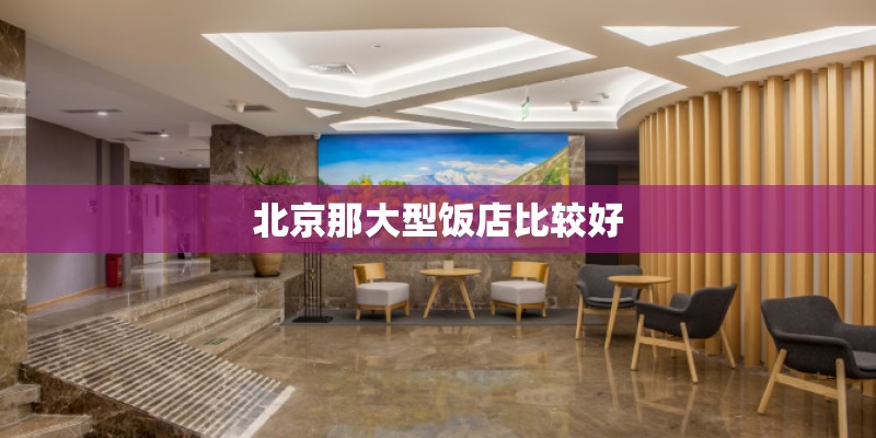 北京那大型饭店比较好