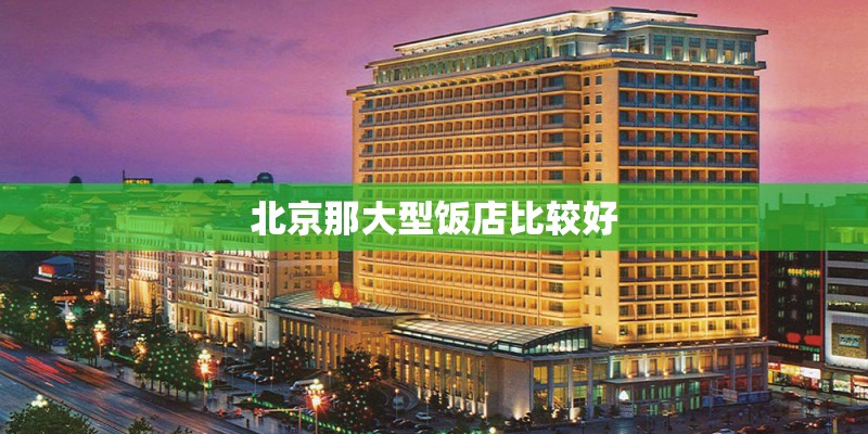 北京那大型饭店比较好