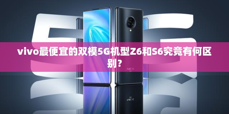 vivo最便宜的双模5G机型Z6和S6究竟有何区别？