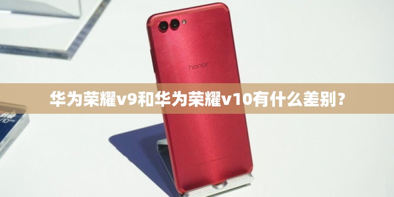 华为荣耀v9和华为荣耀v10有什么差别？