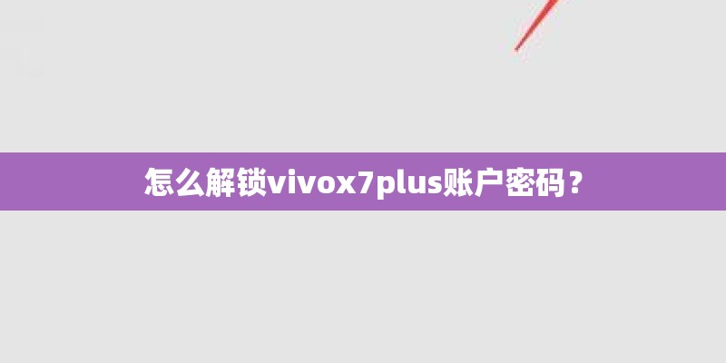 怎么解锁vivox7plus账户密码? 怎么解锁vivox7plus账户密码?