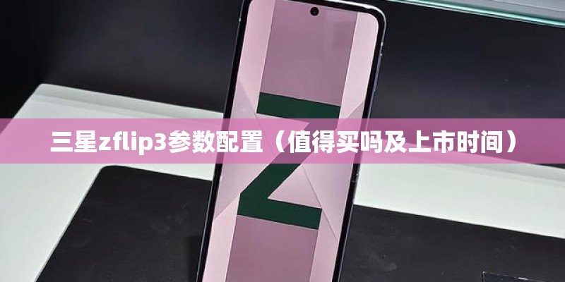 三星zflip3参数配置（值得买吗及上市时间）