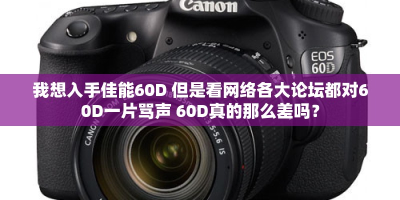 我想入手佳能60D 但是看网络各大论坛都对60D一片骂声 60D真的那么差吗？