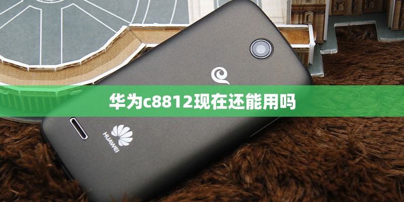 华为c8812现在还能用吗 华为c8812现在还能用吗