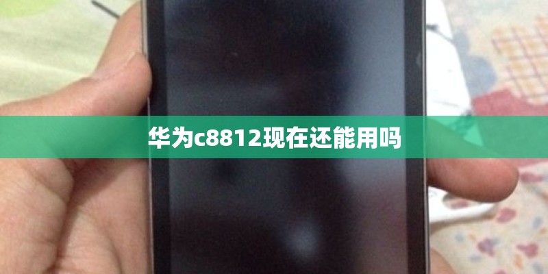 华为c8812现在还能用吗 华为c8812现在还能用吗