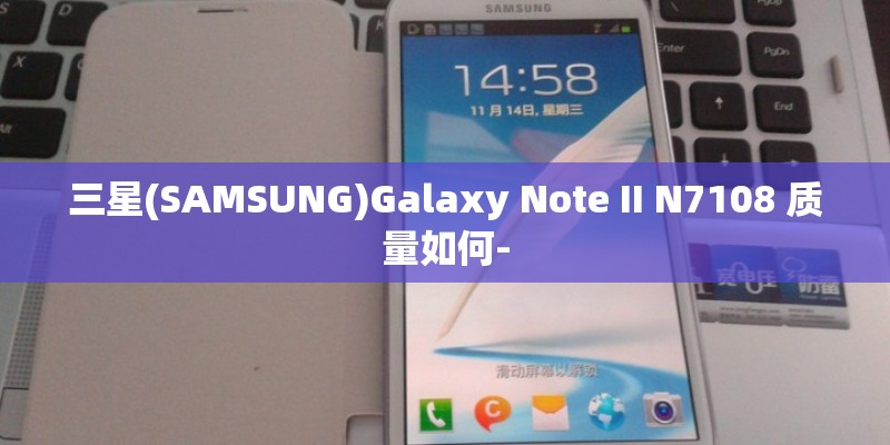 三星(SAMSUNG)Galaxy Note II N7108 质量如何- 三星(SAMSUNG)Galaxy Note II N7108 质量如何-