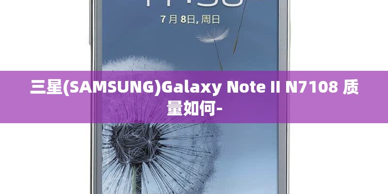 三星(SAMSUNG)Galaxy Note II N7108 质量如何- 三星(SAMSUNG)Galaxy Note II N7108 质量如何-