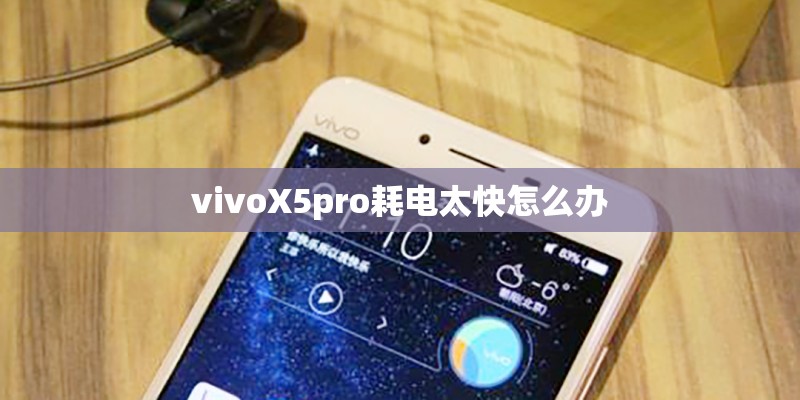 vivoX5pro耗电太快怎么办