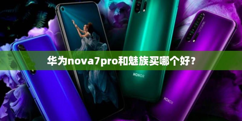 华为nova7pro和魅族买哪个好？