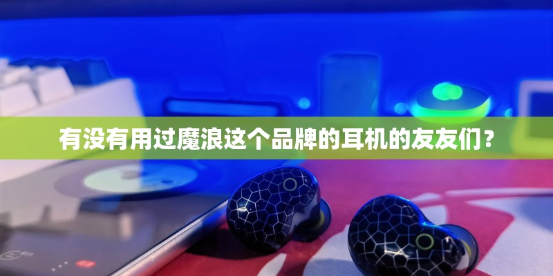 有没有用过魔浪这个品牌的耳机的友友们？