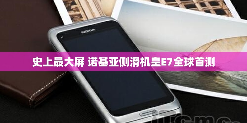 史上最大屏 诺基亚侧滑机皇E7全球首测
