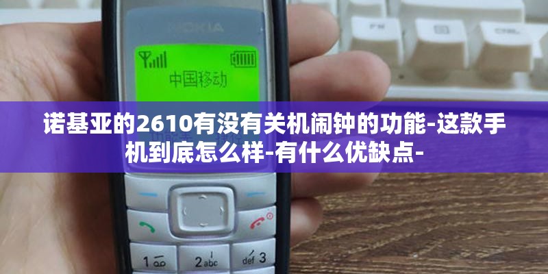 诺基亚的2610有没有关机闹钟的功能-这款手机到底怎么样-有什么优缺点- 诺基亚的2610有没有关机闹钟的功能-这款手机到底怎么样-有什么优缺点-