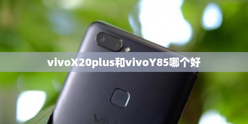 vivoX20plus和vivoY85哪个好