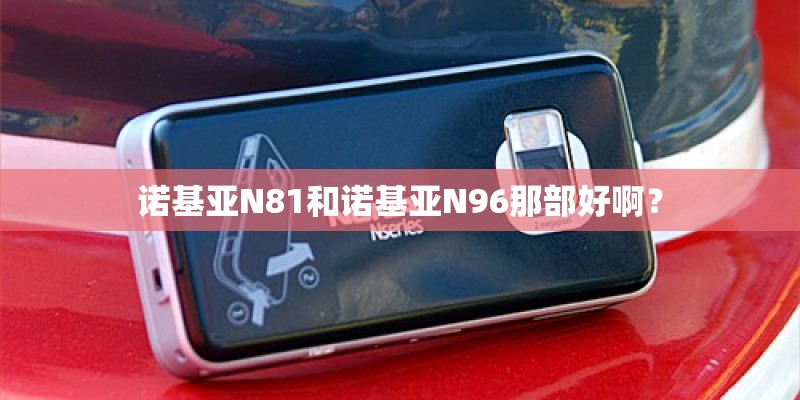 诺基亚N81和诺基亚N96那部好啊? 诺基亚N81和诺基亚N96那部好啊?