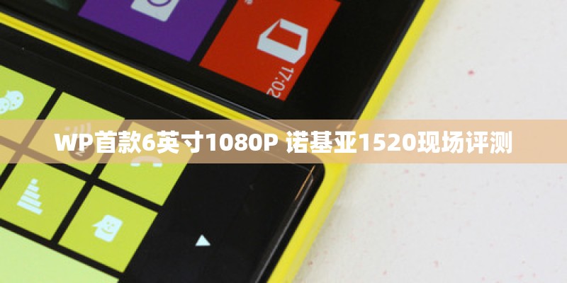 WP首款6英寸1080P 诺基亚1520现场评测