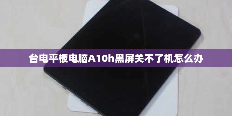 台电平板电脑A10h黑屏关不了机怎么办