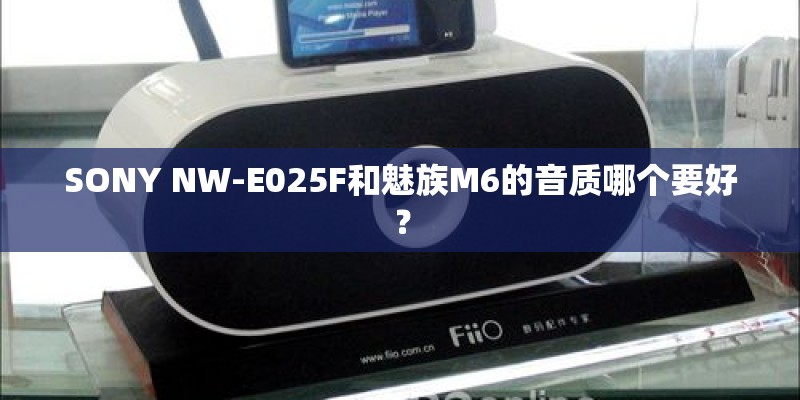 SONY NW-E025F和魅族M6的音质哪个要好？