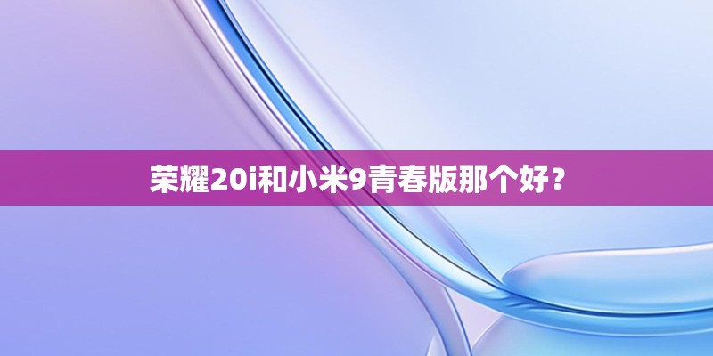 荣耀20i和小米9青春版那个好？