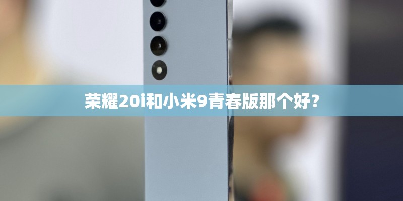 荣耀20i和小米9青春版那个好？