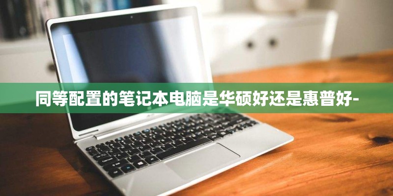 同等配置的笔记本电脑是华硕好还是惠普好-