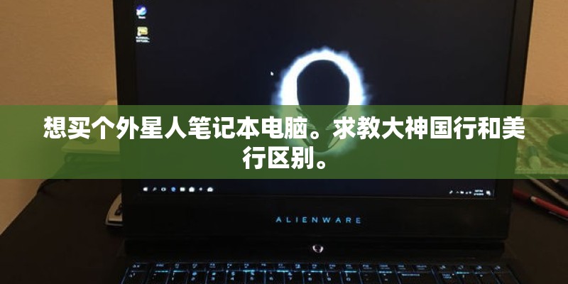 想买个外星人笔记本电脑。求教大神国行和美行区别。